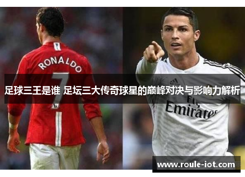 足球三王是谁 足坛三大传奇球星的巅峰对决与影响力解析